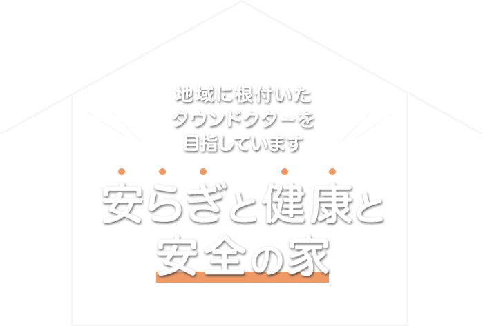 地域に根付いたタウンドクターを目指しています 安らぎと健康と安全の家